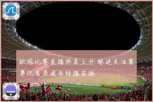 欧冠比赛直播热度上升 球迷关注赛事观看渠道与转播安排