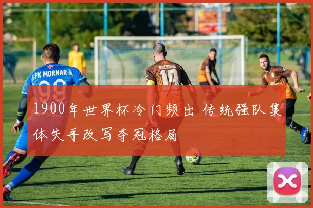 1900年世界杯冷门频出 传统强队集体失手改写夺冠格局
