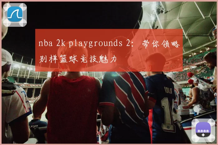 nba 2k playgrounds 2：带你领略别样篮球竞技魅力