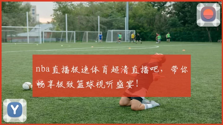 nba直播极速体育超清直播吧，带你畅享极致篮球视听盛宴！
