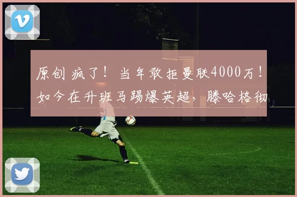 原创 疯了！当年敢拒曼联4000万！如今在升班马踢爆英超，滕哈格彻底悔断肠