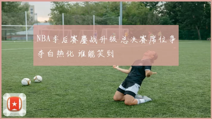 NBA季后赛鏖战升级 总决赛席位争夺白热化 谁能笑到