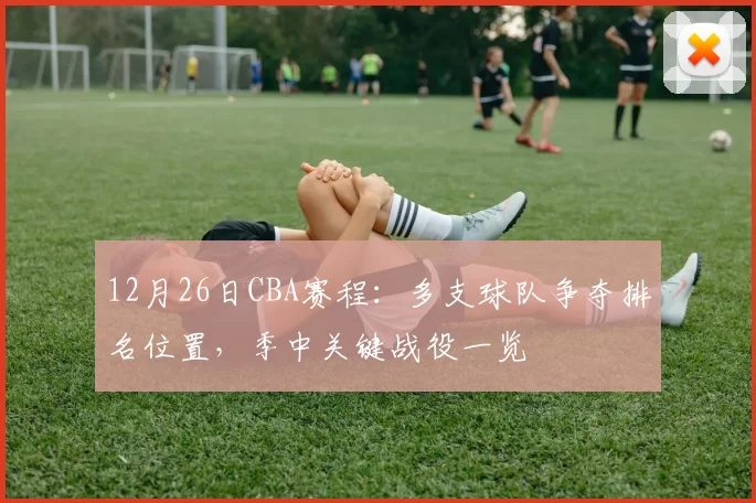 12月26日CBA赛程:多支球队争夺排名位置,季中关键战役一览
