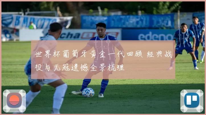 世界杯葡萄牙黄金一代回顾 经典战役与无冠遗憾全景梳理