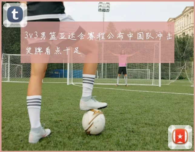 3v3男篮亚运会赛程公布中国队冲击奖牌看点十足