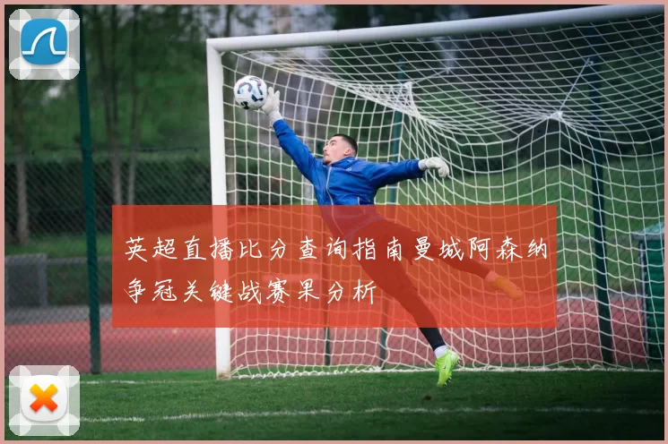 英超直播比分查询指南曼城阿森纳争冠关键战赛果分析