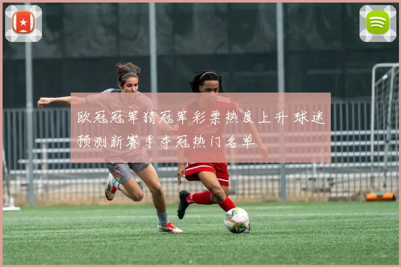欧冠冠军猜冠军彩票热度上升 球迷预测新赛季夺冠热门名单