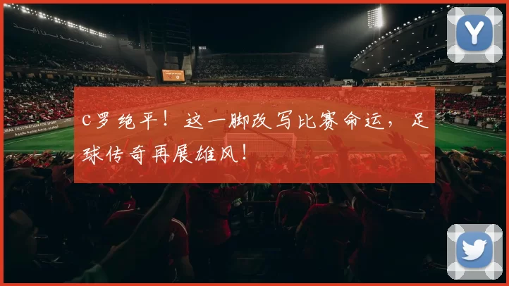 c罗绝平！这一脚改写比赛命运，足球传奇再展雄风！