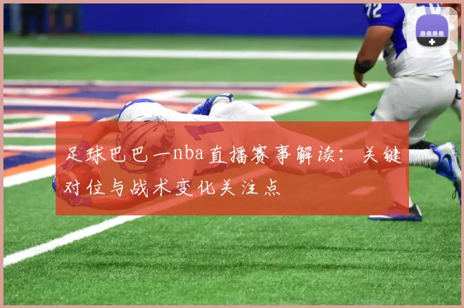 足球巴巴一nba直播赛事解读:关键对位与战术变化关注点