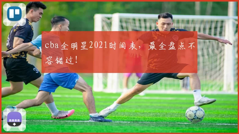 cba全明星2021时间表，最全盘点不容错过！