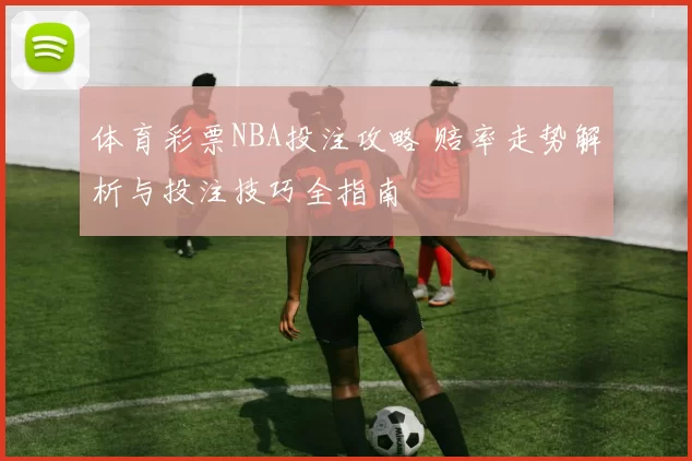 体育彩票NBA投注攻略 赔率走势解析与投注技巧全指南