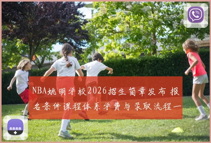 NBA姚明学校2026招生简章发布 报名条件课程体系学费与录取流程一览