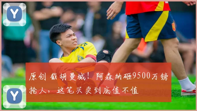 原创 截胡曼城!阿森纳砸9500万镑抢人,这笔买卖到底值不值