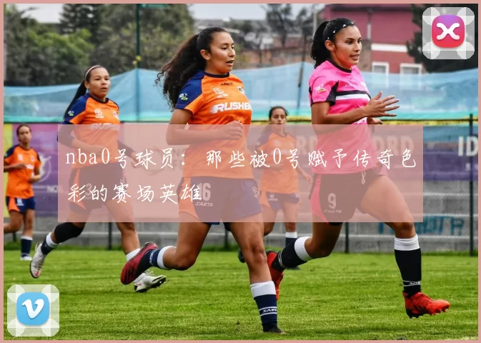 nba0号球员：那些被0号赋予传奇色彩的赛场英雄