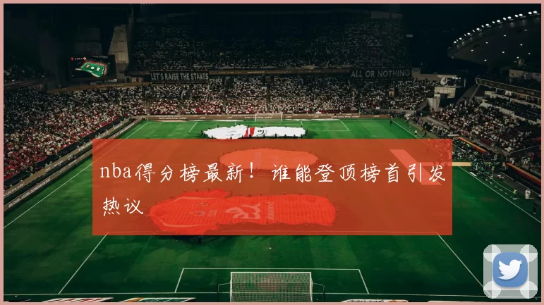 nba得分榜最新!谁能登顶榜首引发热议