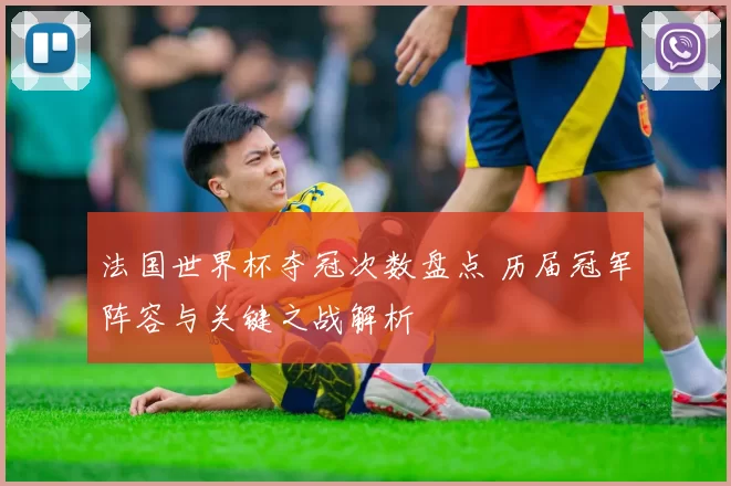 法国世界杯夺冠次数盘点 历届冠军阵容与关键之战解析