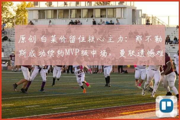 原创 白菜价留住核心主力:那不勒斯成功续约MVP级中场,曼联遗憾难言