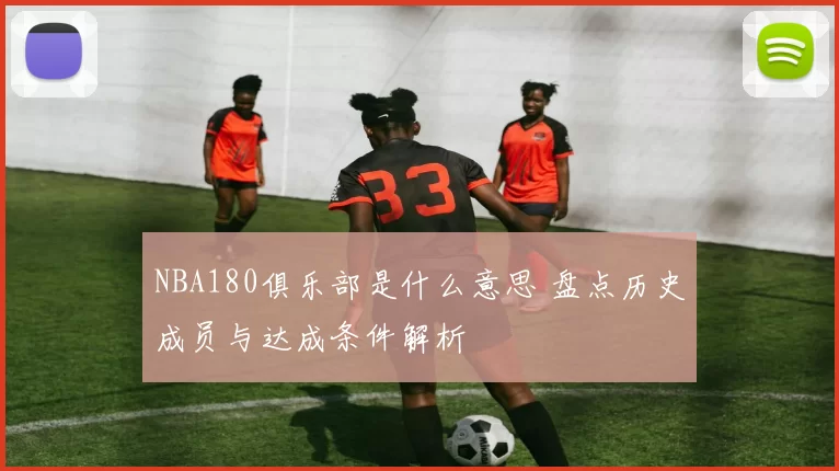 NBA180俱乐部是什么意思 盘点历史成员与达成条件解析