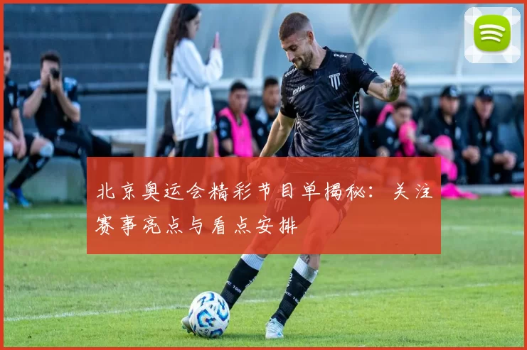 北京奥运会精彩节目单揭秘：关注赛事亮点与看点安排