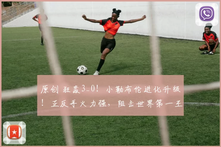 原创 狂轰3_0！小勒布伦进化升级！正反手火力强，阻击世界第一王楚钦？