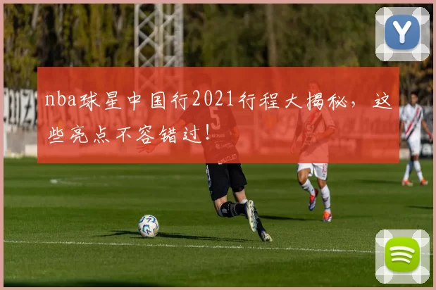 nba球星中国行2021行程大揭秘，这些亮点不容错过！