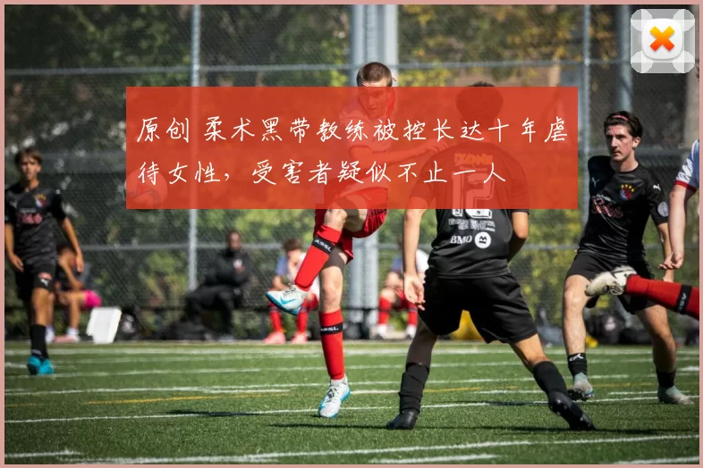 原创 柔术黑带教练被控长达十年虐待女性,受害者疑似不止一人