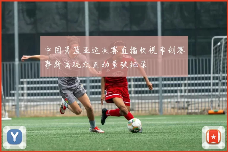 中国男篮亚运决赛直播收视率创赛事新高观众互动量破纪录