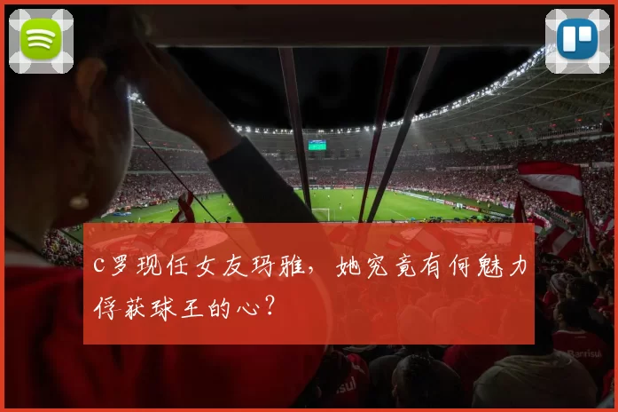 c罗现任女友玛雅，她究竟有何魅力俘获球王的心？