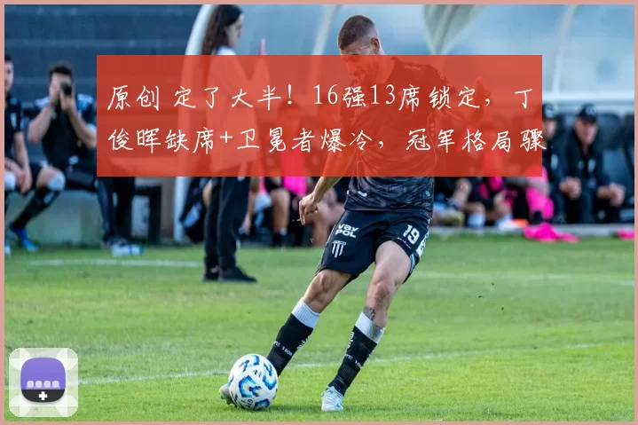 原创 定了大半！16强13席锁定，丁俊晖缺席+卫冕者爆冷，冠军格局骤变！