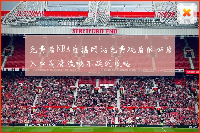 免费看NBA直播网站免费观看附回看入口高清流畅不延迟攻略