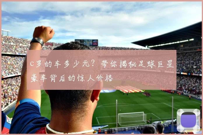 c罗的车多少元？带你揭秘足球巨星豪车背后的惊人价格