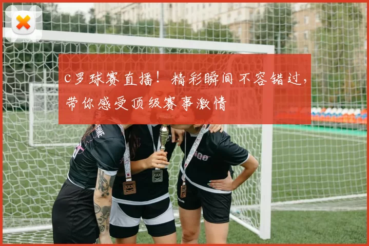 c罗球赛直播！精彩瞬间不容错过，带你感受顶级赛事激情