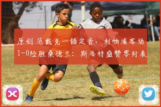 原创 范戴克一锤定音,利物浦客场1-0险胜桑德兰:斯洛特盛赞零封表现