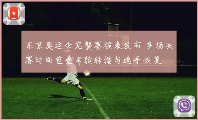 东京奥运会完整赛程表发布 多场决赛时间重叠考验转播与选手恢复