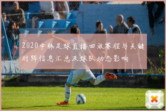 2020中韩足球直播回放赛程与关键对阵信息汇总及球队动态影响