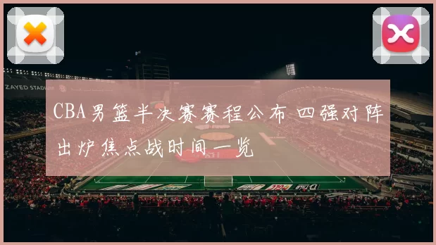 CBA男篮半决赛赛程公布 四强对阵出炉焦点战时间一览