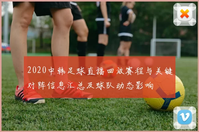 2020中韩足球直播回放赛程与关键对阵信息汇总及球队动态影响