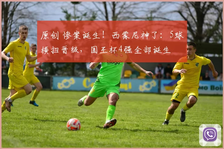 原创 惨案诞生!西蒙尼神了:5球横扫晋级,国王杯4强全部诞生