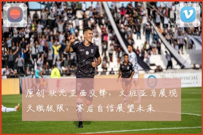 原创 状元正面交锋,文班亚马展现天赋极限,赛后自信展望未来