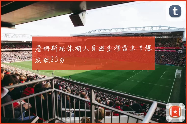 詹姆斯轮休湖人负掘金穆雷末节爆发砍23分