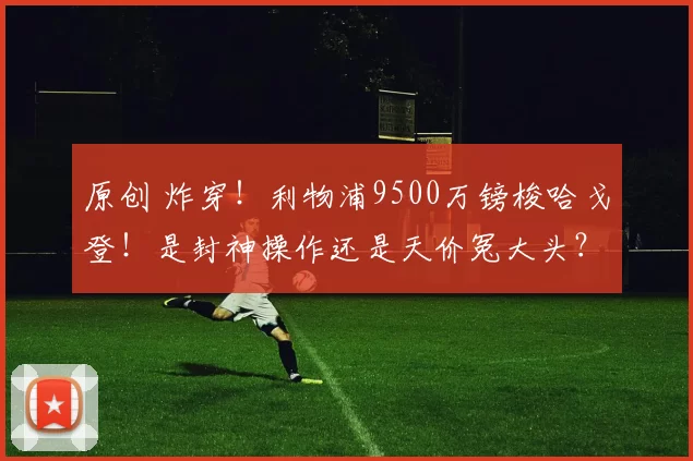 原创 炸穿！利物浦9500万镑梭哈戈登！是封神操作还是天价冤大头？