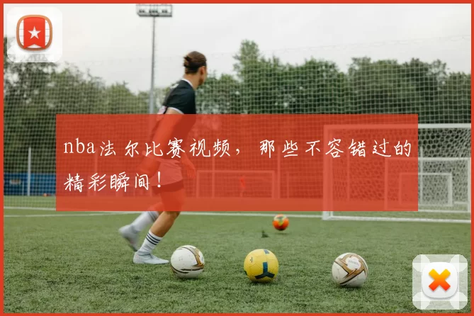 nba法尔比赛视频，那些不容错过的精彩瞬间！