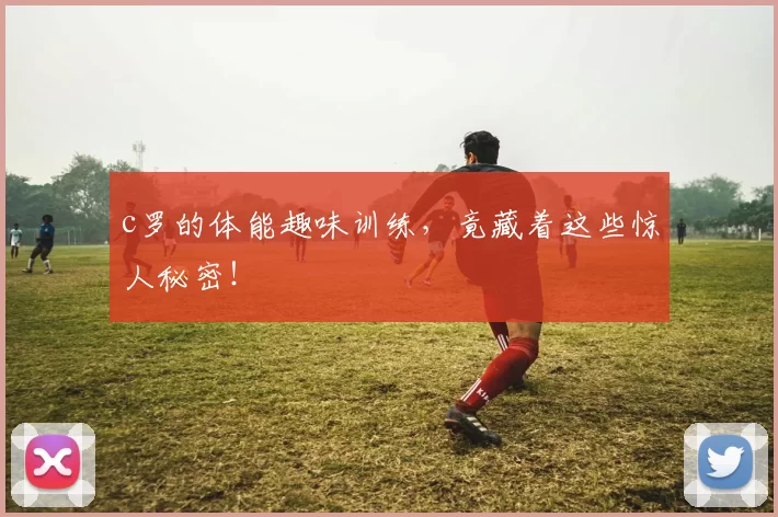 c罗的体能趣味训练,竟藏着这些惊人秘密!
