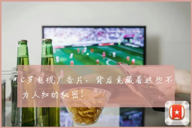 c罗电视广告片，背后竟藏着这些不为人知的秘密！