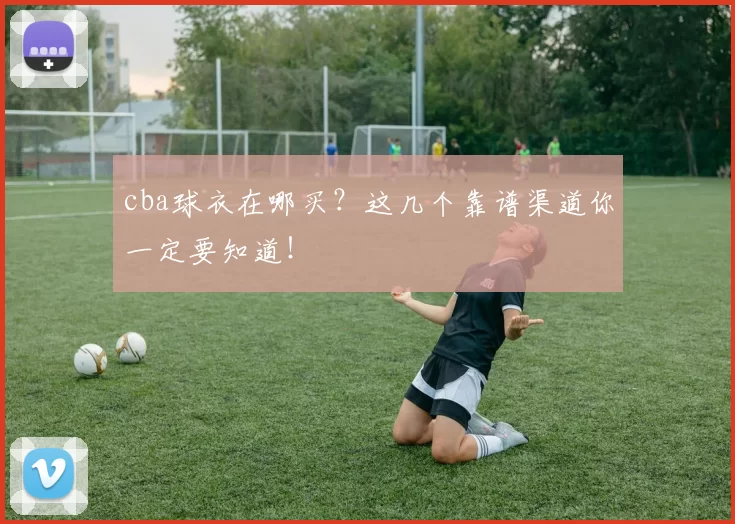 cba球衣在哪买？这几个靠谱渠道你一定要知道！