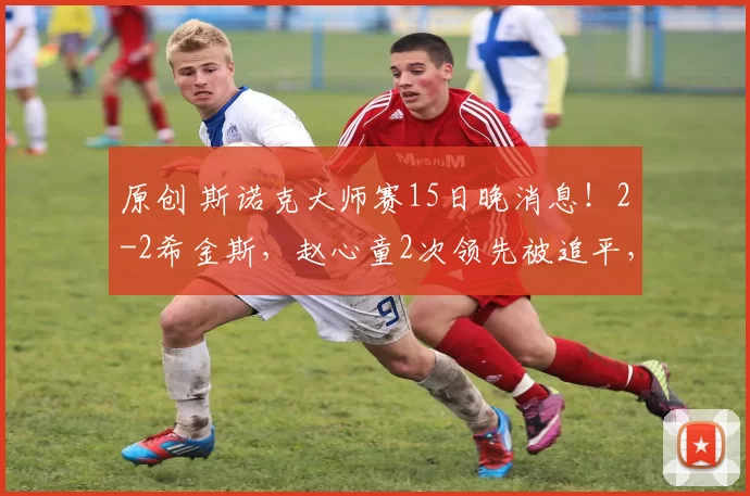 原创 斯诺克大师赛15日晚消息！2-2希金斯，赵心童2次领先被追平，冲4强