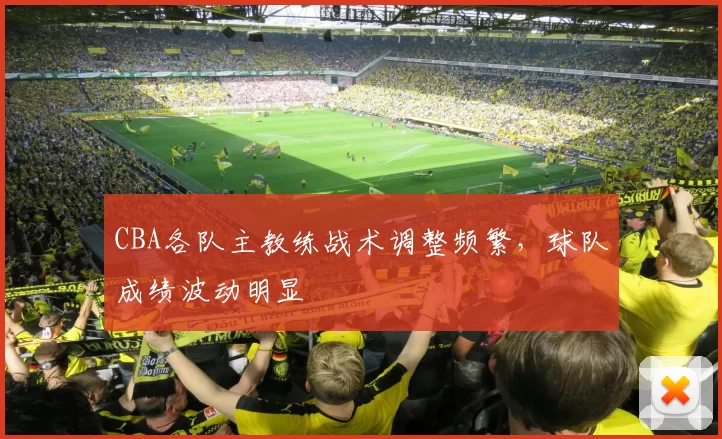 CBA各队主教练战术调整频繁，球队成绩波动明显