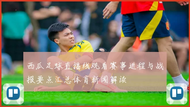 西瓜足球直播线观看赛事进程与战报要点汇总体育新闻解读