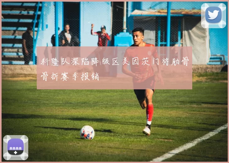 科隆队深陷降级区美因茨门将肋骨骨折赛季报销