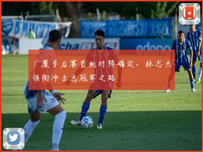 广厦季后赛首轮对阵确定,林志杰领衔冲击总冠军之路